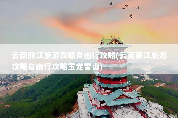 云南丽江旅游攻略自由行攻略(云南丽江旅游攻略自由行攻略玉龙雪山)