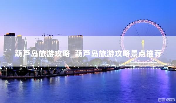 葫芦岛旅游攻略_葫芦岛旅游攻略景点推荐