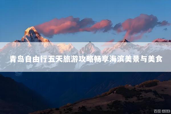 青岛自由行五天旅游攻略畅享海滨美景与美食