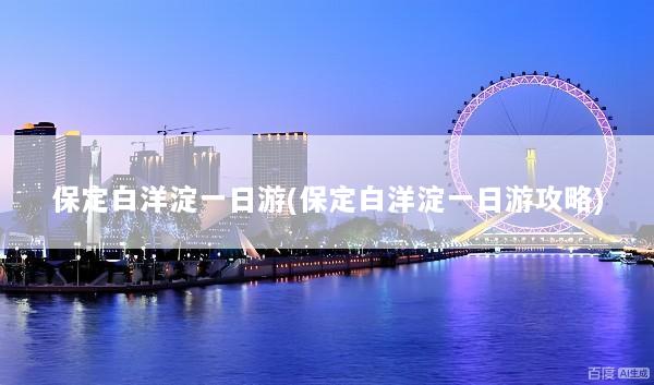 保定白洋淀一日游(保定白洋淀一日游攻略)