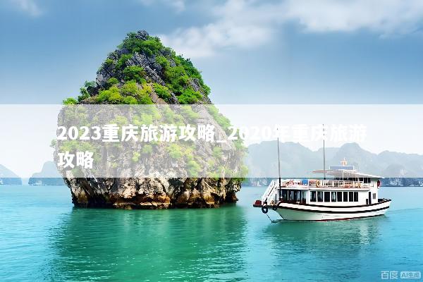 2023重庆旅游攻略_2020年重庆旅游攻略