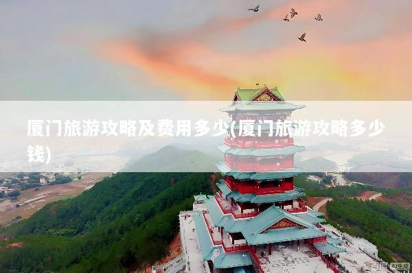 厦门旅游攻略及费用多少(厦门旅游攻略多少钱)