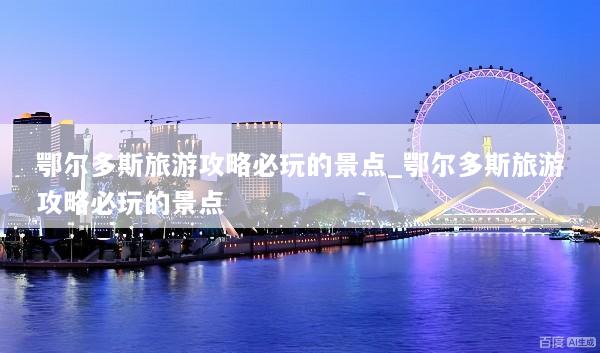 鄂尔多斯旅游攻略必玩的景点_鄂尔多斯旅游攻略必玩的景点