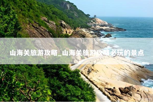 山海关旅游攻略_山海关旅游攻略必玩的景点